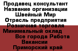 Продавец-консультант › Название организации ­ Швейный Мир › Отрасль предприятия ­ Розничная торговля › Минимальный оклад ­ 30 000 - Все города Работа » Вакансии   . Приморский край,Владивосток г.